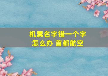 机票名字错一个字怎么办 首都航空